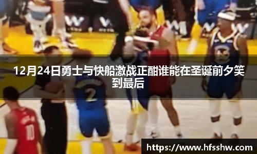 12月24日勇士与快船激战正酣谁能在圣诞前夕笑到最后