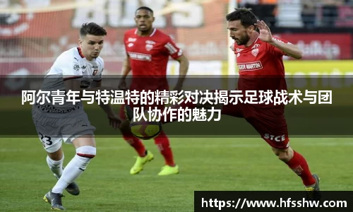 阿尔青年与特温特的精彩对决揭示足球战术与团队协作的魅力