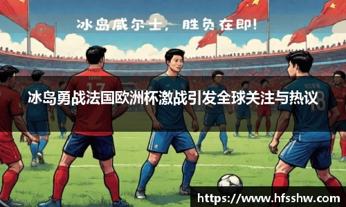 冰岛勇战法国欧洲杯激战引发全球关注与热议