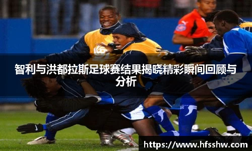 智利与洪都拉斯足球赛结果揭晓精彩瞬间回顾与分析