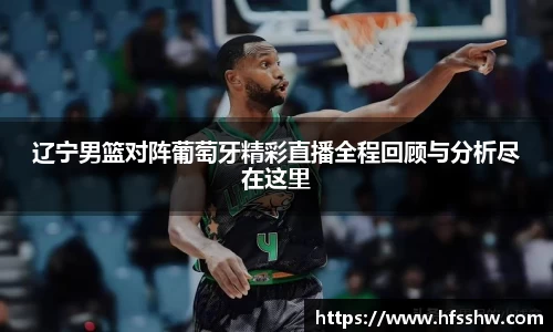 辽宁男篮对阵葡萄牙精彩直播全程回顾与分析尽在这里