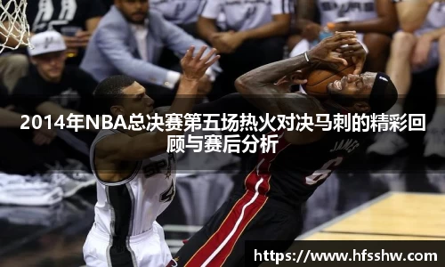 2014年NBA总决赛第五场热火对决马刺的精彩回顾与赛后分析