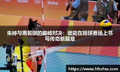 朱婷与惠若琪的巅峰对决：谁能在排球赛场上书写传奇新篇章
